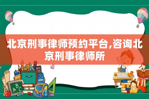 北京刑事律師預約平臺,咨詢北京刑事律師所