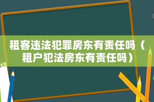 租客違法犯罪房東有責任嗎（租戶犯法房東有責任嗎）