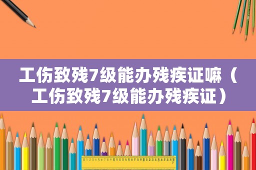 工傷致殘7級能辦殘疾證嘛（工傷致殘7級能辦殘疾證）