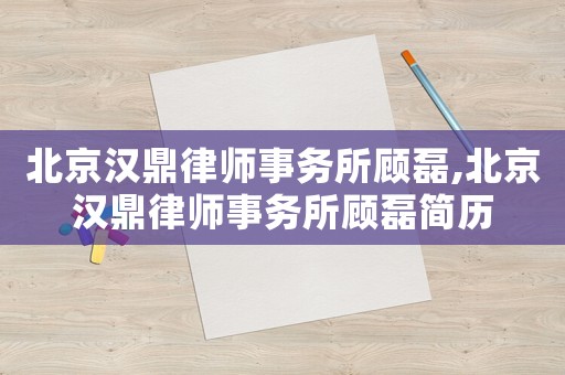 北京漢鼎律師事務(wù)所顧磊,北京漢鼎律師事務(wù)所顧磊簡(jiǎn)歷