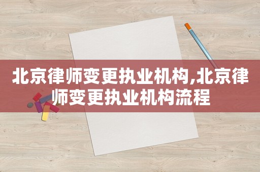 北京律師變更執業機構,北京律師變更執業機構流程
