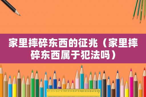 家里摔碎東西的征兆（家里摔碎東西屬于犯法嗎）