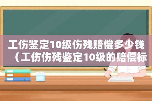 工傷鑒定10級傷殘賠償多少錢（工傷傷殘鑒定10級的賠償標準）