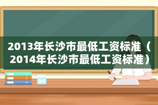 2013年長(zhǎng)沙市最低工資標(biāo)準(zhǔn)（2014年長(zhǎng)沙市最低工資標(biāo)準(zhǔn)）