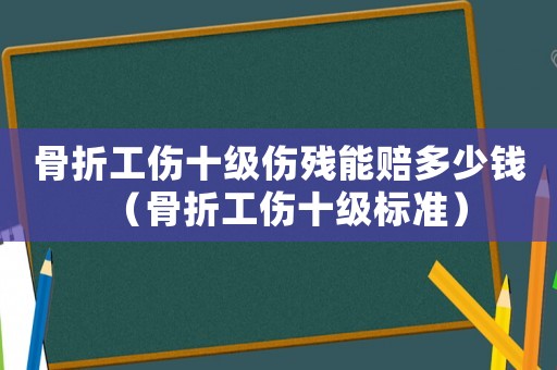 骨折工傷十級(jí)傷殘能賠多少錢（骨折工傷十級(jí)標(biāo)準(zhǔn)）