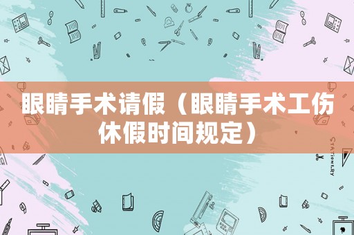 眼睛手術請假（眼睛手術工傷休假時間規定）