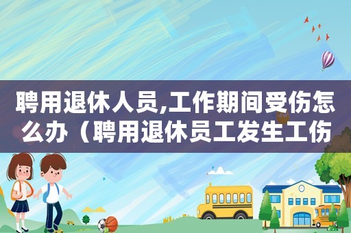 聘用退休人員,工作期間受傷怎么辦（聘用退休員工發生工傷）