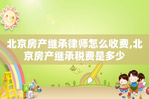 北京房產繼承律師怎么收費,北京房產繼承稅費是多少
