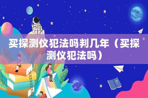 買探測儀犯法嗎判幾年（買探測儀犯法嗎）