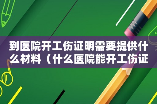 到醫院開工傷證明需要提供什么材料（什么醫院能開工傷證明嗎）