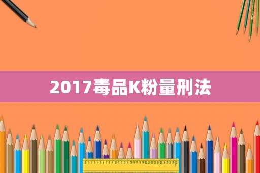 2017毒品K粉量刑法