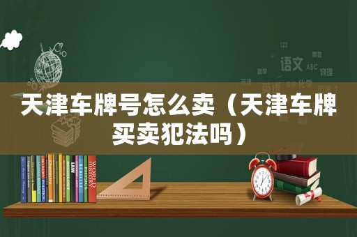 天津車牌號怎么賣（天津車牌買賣犯法嗎）