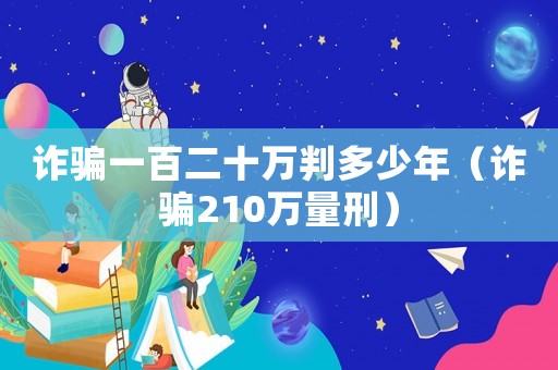 詐騙一百二十萬判多少年（詐騙210萬量刑）