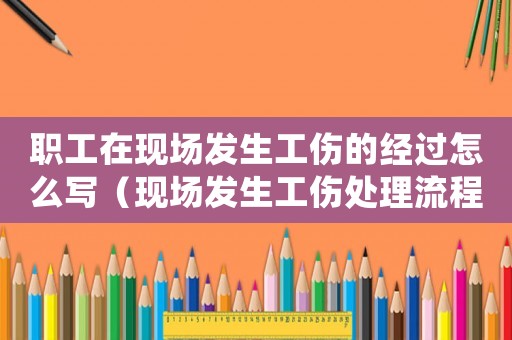 職工在現場發生工傷的經過怎么寫（現場發生工傷處理流程圖）