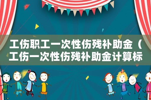 工傷職工一次性傷殘補助金（工傷一次性傷殘補助金計算標準）