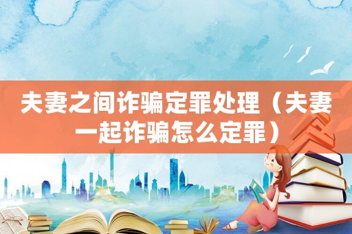 夫妻之間詐騙定罪處理（夫妻一起詐騙怎么定罪）