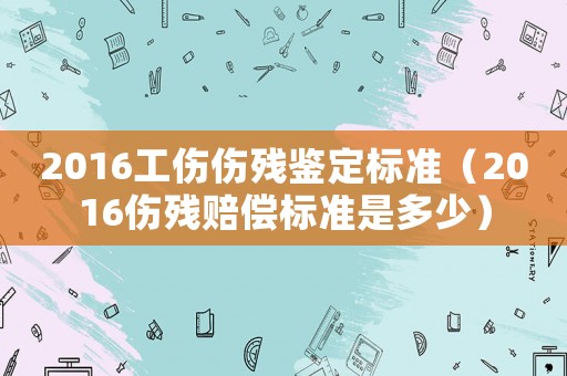 2016工傷傷殘鑒定標(biāo)準(zhǔn)（2016傷殘賠償標(biāo)準(zhǔn)是多少）