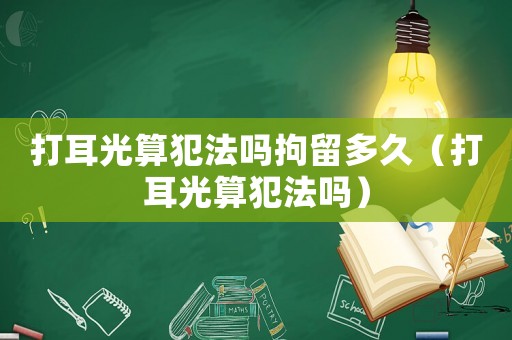 打耳光算犯法嗎拘留多久（打耳光算犯法嗎）