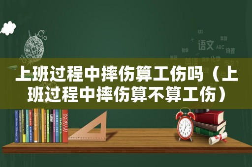 上班過程中摔傷算工傷嗎（上班過程中摔傷算不算工傷）
