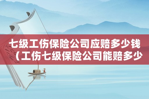 七級工傷保險公司應賠多少錢（工傷七級保險公司能賠多少錢一天）