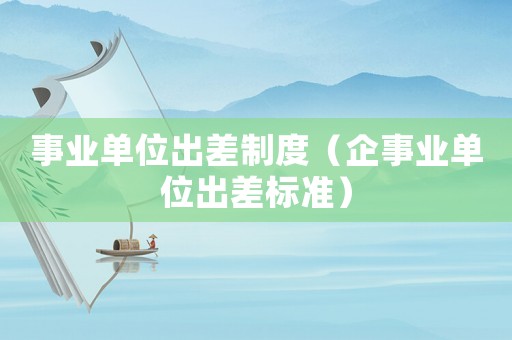 事業單位出差制度（企事業單位出差標準）