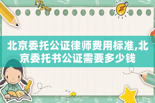 北京委托公證律師費用標準,北京委托書公證需要多少錢