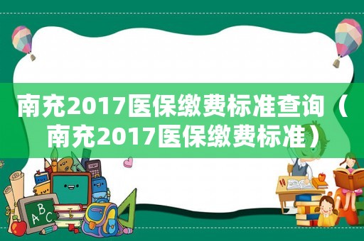 南充2017醫保繳費標準查詢（南充2017醫保繳費標準）