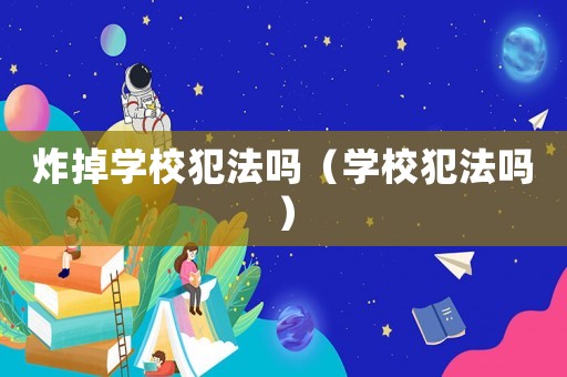 炸掉學校犯法嗎（學校犯法嗎）
