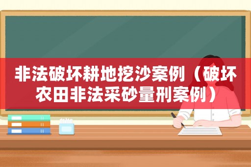 非法破壞耕地挖沙案例（破壞農(nóng)田非法采砂量刑案例）