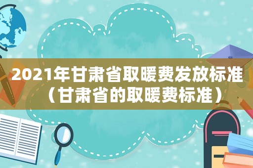 2021年甘肅省取暖費(fèi)發(fā)放標(biāo)準(zhǔn)（甘肅省的取暖費(fèi)標(biāo)準(zhǔn)）