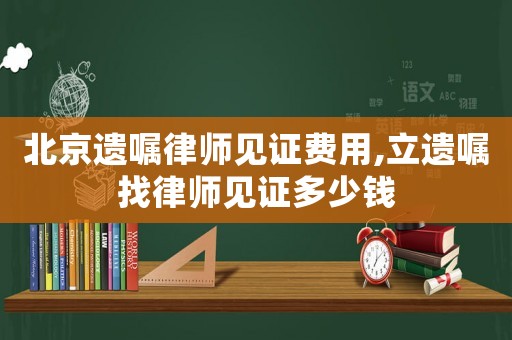 北京遺囑律師見證費用,立遺囑找律師見證多少錢