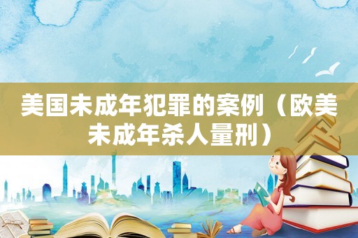 美國未成年犯罪的案例（歐美未成年殺人量刑）