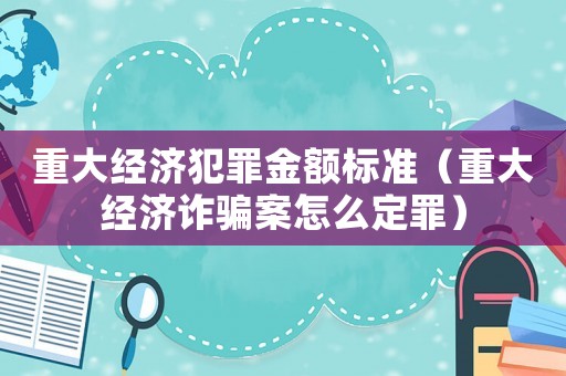 重大經(jīng)濟(jì)犯罪金額標(biāo)準(zhǔn)（重大經(jīng)濟(jì)詐騙案怎么定罪）