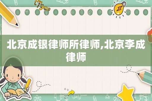 北京成銀律師所律師,北京李成律師