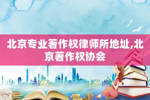 北京專業著作權律師所地址,北京著作權協會
