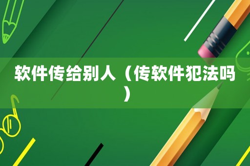 軟件傳給別人（傳軟件犯法嗎）