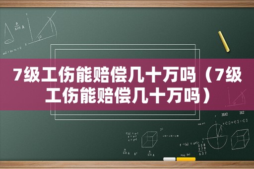 7級(jí)工傷能賠償幾十萬嗎（7級(jí)工傷能賠償幾十萬嗎）