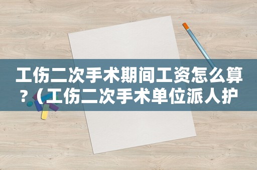 工傷二次手術期間工資怎么算?（工傷二次手術單位派人護理嗎）