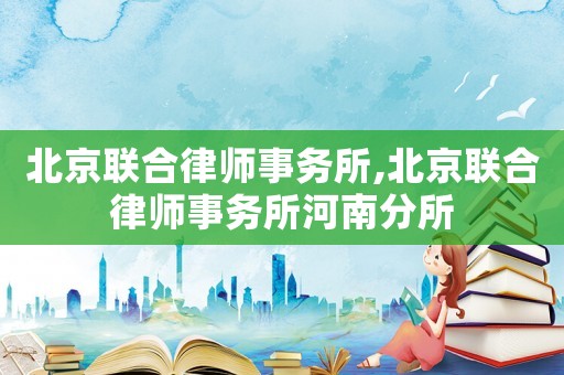 北京聯(lián)合律師事務(wù)所,北京聯(lián)合律師事務(wù)所河南分所