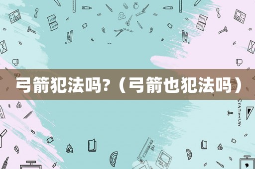 弓箭犯法嗎?（弓箭也犯法嗎）