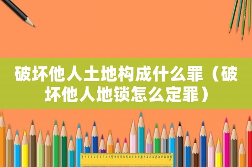 破壞他人土地構成什么罪（破壞他人地鎖怎么定罪）