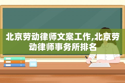 北京勞動律師文案工作,北京勞動律師事務(wù)所排名