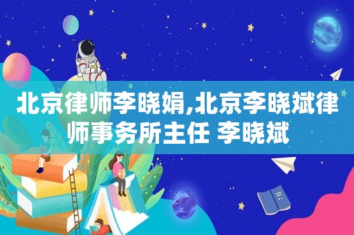 北京律師李曉娟,北京李曉斌律師事務所主任 李曉斌