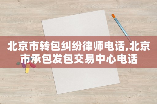北京市轉包糾紛律師電話,北京市承包發包交易中心電話