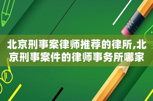 北京刑事案律師推薦的律所,北京刑事案件的律師事務所哪家好