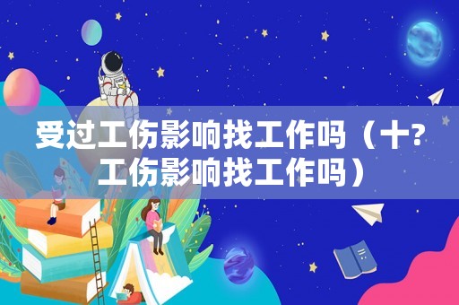 受過工傷影響找工作嗎（十?工傷影響找工作嗎）