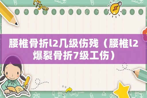 腰椎骨折l2幾級(jí)傷殘（腰椎l2爆裂骨折7級(jí)工傷）