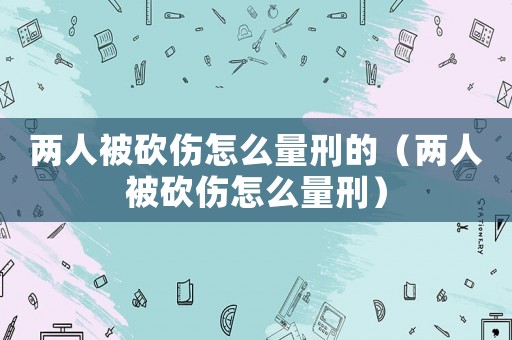 兩人被砍傷怎么量刑的（兩人被砍傷怎么量刑）