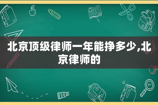 北京頂級律師一年能掙多少,北京律師的
