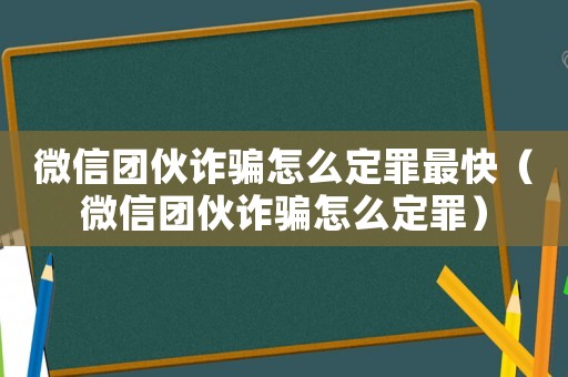 微信團(tuán)伙詐騙怎么定罪最快（微信團(tuán)伙詐騙怎么定罪）
